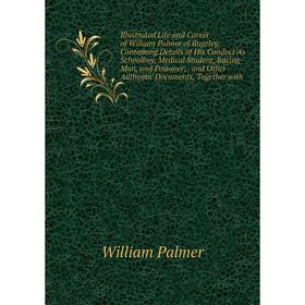 

Книга Illustrated Life and Career of William Palmer of Rugeley: Containing Details of His Conduct As Schoolboy, Medical Student, Racing-Man, and Poiso