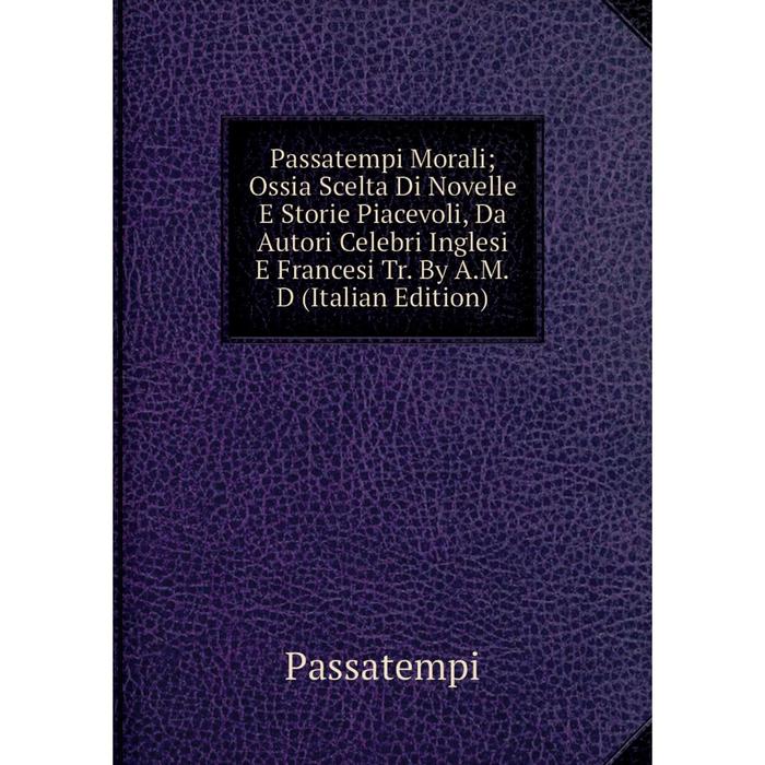 фото Книга passatempi morali; ossia scelta di novelle e storie piacevoli, da autori celebri inglesi e francesi tr by amd nobel press