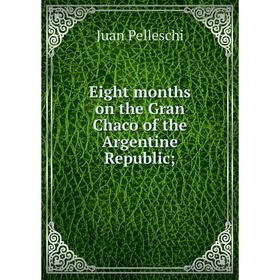 

Книга Eight months on the Gran Chaco of the Argentine Republic