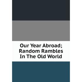 

Книга Our Year Abroad; Random Rambles In The Old World