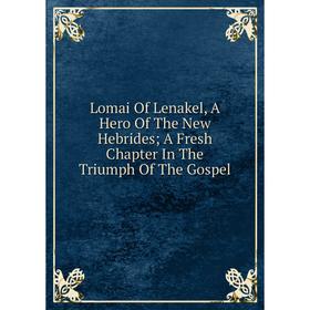 

Книга Lomai Of Lenakel, A Hero of the New Hebrides; A Fresh Chapter In The Triumph of the Gospel