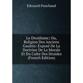 

Книга Le Druidisme; Ou, Religion Des Anciens Gaulois: Exposé De La Doctrine De La Morale Et Du Culte Des Druides