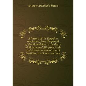 

Книга A history of the Egyptian revolution, from the period of the Mamelukes to the death of Mohammed Ali; from Arab and European memoirs, oral tradit
