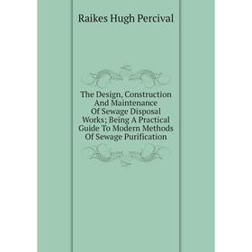 

Книга The Design, Construction And Maintenance Of Sewage Disposal Works; Being A Practical Guide To Modern Methods Of Sewage Purification