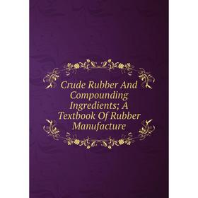 

Книга Crude Rubber And Compounding Ingredients; A Textbook Of Rubber Manufacture