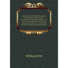 

Книга Speech of the Right Honourable William Pitt, in the House of Commons, Thursday, January 31, 1799, on offering to the House the resolutions which