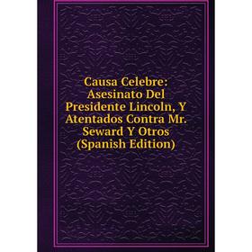 

Книга Causa Celebre: Asesinato Del Presidente Lincoln, Y Atentados Contra Mr. Seward Y Otros (Spanish Edition)