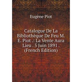 

Книга Catalogue De La Bibliothèque De Feu M.E. Piot.: La Vente Aura Lieu. 5 Juin 1891. (French Edition)
