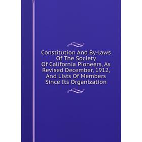 

Книга Constitution And By-laws Of The Society Of California Pioneers, As Revised December, 1912, And Lists Of Members Since Its Organization