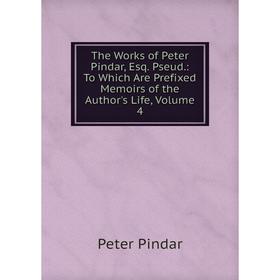 

Книга The Works of Peter Pindar, Esq. Pseud.: To Which Are Prefixed Memoirs of the Author's Life, Volume 4