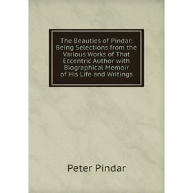 

Книга The Beauties of Pindar: Being Selections from the Various Works of That Eccentric Author with Biographical Memoir of His Life and Writings
