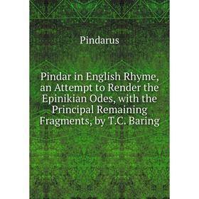 

Книга Pindar in English Rhyme, an Attempt to Render the Epinikian Odes, with the Principal Remaining Fragments, by T.C. Baring