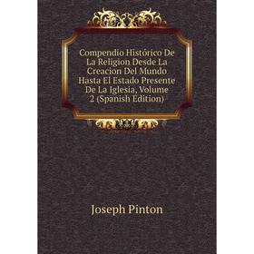 

Книга Compendio Histórico De La Religion Desde La Creacion Del Mundo Hasta El Estado Presente De La Iglesia, Volume 2 (Spanish Edition)