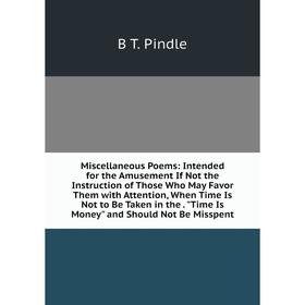 

Книга Miscellaneous Poems: Intended for the Amusement If Not the Instruction of Those Who May Favor Them with Attention, When Time Is Not to Be Taken