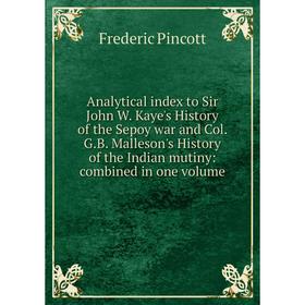 

Книга Analytical index to Sir John W. Kaye's History of the Sepoy war and Col. G.B. Malleson's History of the Indian mutiny: combined in one volume