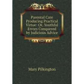 

Книга Parental Care Producing Practical Virtue: or Youthful Errors Conquered by Judicious Advice