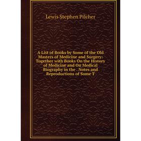 

Книга A List of Books by Some of the Old Masters of Medicine and Surgery: Together with Books On the History of Medicine and On Medical Biography in t