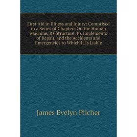 

Книга First Aid in Illness and Injury: Comprised in a Series of Chapters On the Human Machine, Its Structure, Its Implements of Repair, and the Accide
