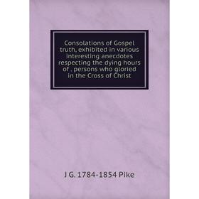 

Книга Consolations of Gospel truth, exhibited in various interesting anecdotes respecting the dying hours of. persons who gloried in the Cross of Chri