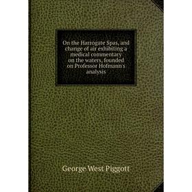 

Книга On the Harrogate Spas, and change of air exhibiting a medical commentary on the waters, founded on Professor Hofmann's analysis