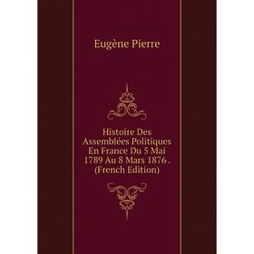 

Книга Histoire Des Assemblées Politiques En France Du 5 Mai 1789 Au 8 Mars 1876. (French Edition)