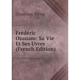 

Книга Frédéric Ozanam: Sa Vie Et Ses Uvres (French Edition)