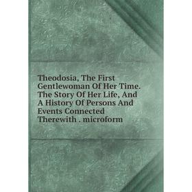 

Книга Theodosia, The First Gentlewoman Of Her Time. The Story Of Her Life, And A History Of Persons And Events Connected Therewith. microform