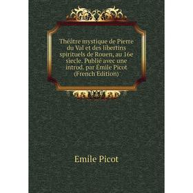 

Книга Théâtre mystique de Pierre du Val et des libertins spirituels de Rouen, au 16e sìecle. Publié avec une introd. par Émile Picot (French Edition)