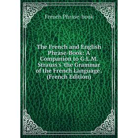 

Книга The French and English Phrase-Book: A Companion to G.L.M. Strauss's 'the Grammar of the French Language'. (French Edition)