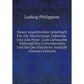 

Книга Neues Israelitisches Gebetbuch Für Die Wochentage, Sabbathe, Und Alle Feste: Zum Gebrauche Während Des Gottesdienstes Und Bei Der Häusliche Anda