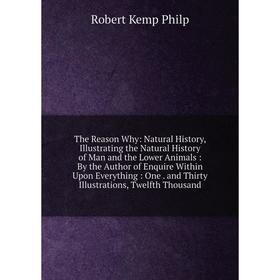 

Книга The Reason Why: Natural History, Illustrating the Natural History of Man and the Lower Animals: By the Author of Enquire Within Upon Everything: