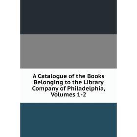 

Книга A Catalogue of the Books Belonging to the Library Company of Philadelphia, Volumes 1-2