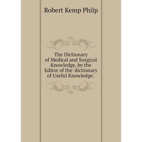 

Книга The Dictionary of Medical and Surgical Knowledge, by the Editor of the 'dictionary of Useful Knowledge'