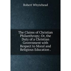 

Книга The Claims of Christian Philanthropy; Or, the Duty of a Christian Government with Respect to Moral and Religious Education