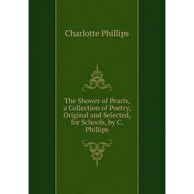 

Книга The Shower of Pearls, a Collection of Poetry, Original and Selected, for Schools, by C. Phillips