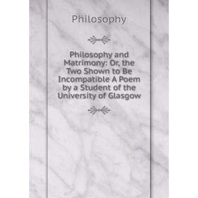 

Книга Philosophy and Matrimony: Or, the Two Shown to Be Incompatible A Poem by a Student of the University of Glasgow