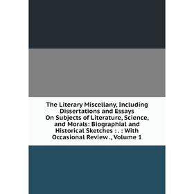 

Книга The Literary Miscellany, Including Dissertations and Essays On Subjects of Literature, Science, and Morals: Biographial and Historical Sketches: