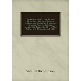 

Книга The Correspondence of Samuel Richardson, Author of Pamela, Clarissa, and Sir Charles Grandison: Selected from the Original Manuscripts, Bequeath