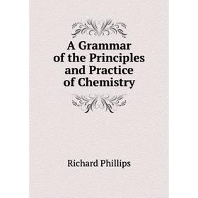 

Книга A Grammar of the Principles and Practice of Chemistry