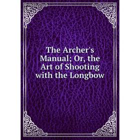 

Книга The Archer's Manual; Or, the Art of Shooting with the Longbow
