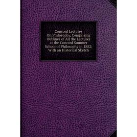 

Книга Concord Lectures On Philosophy, Comprising Outlines of All the Lectures at the Concord Summer School of Philosophy in 1882: With an Historical S