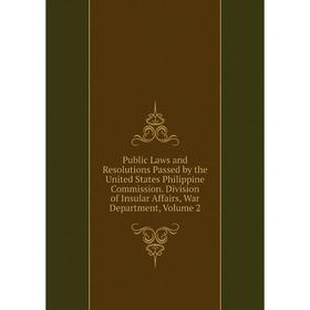 

Книга Public Laws and Resolutions Passed by the United States Philippine Commission. Division of Insular Affairs, War Department, Volume 2