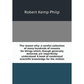 

Книга The reason why: a careful collection of many hundreds of reasons for things which, though generally believed, are imperfectly understood.