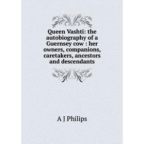 

Книга Queen Vashti: the autobiography of a Guernsey cow: her owners, companions, caretakers, ancestors and descendants
