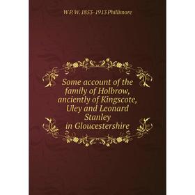 

Книга Some account of the family of Holbrow, anciently of Kingscote, Uley and Leonard Stanley in Gloucestershire