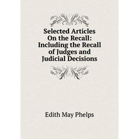 

Книга Selected Articles On the Recall: Including the Recall of Judges and Judicial Decisions