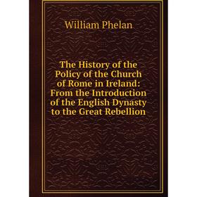 

Книга The History of the Policy of the Church of Rome in Ireland: From the Introduction of the English Dynasty to the Great Rebellion