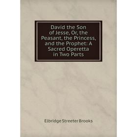 

Книга David the Son of Jesse, Or, the Peasant, the Princess, and the Prophet: A Sacred Operetta in Two Parts