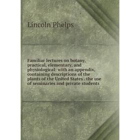 

Книга Familiar lectures on botany, practical, elementary and physiological: with an appendix, containing descriptions of the plants of the United Stat