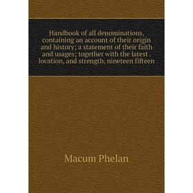 

Книга Handbook of all denominations, containing an account of their origin and history; a statement of their faith and usages; together with the lates